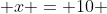  x = 10 