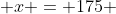 x = 175 