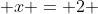  x = 2 