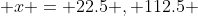  x = 22.5 , 112.5 