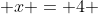  x = 4 