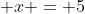  x = 5