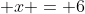  x = 6