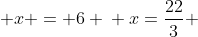  x = 6 \\ x=\frac{22}{3} 