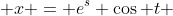  x = e^{s} \cos t 