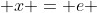  x = e 