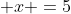  x =5