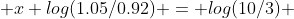  x log(1.05/0.92) = log(10/3) 