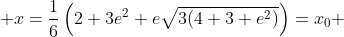  x=\frac16\left(2+3e^2+e\sqrt{3(4+3 e^2)}\right)=x_0 