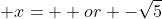  x=+ or -\sqrt{5}