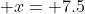  x= 7.5
