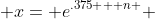  x= e^{.375 + n } 