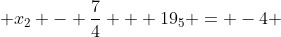  x_{2} - \frac{7}{4} + 19_{5} = -4 