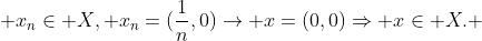  x_{n}\in X, x_{n}=(\frac{1}{n},0)\rightarrow x=(0,0)\Rightarrow x\in X. 