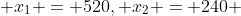  x_1 = 520, x_2 = 240 