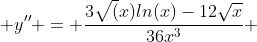  y'' = \frac{3\sqrt(x)ln(x)-12\sqrt{x}}{36x^3} 