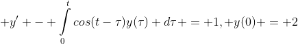  y^\prime - \int\limits_{0}^{t}cos(t-\tau)y(\tau) d\tau = 1, y(0) = 2