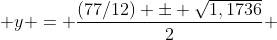  y = \frac{(77/12) \pm \sqrt{1,1736}}{2} 