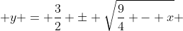  y = \frac{3}{2} \pm \sqrt{\frac{9}{4} - x} 