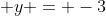  y = -3