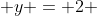  y = 2 