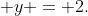  y = 2.