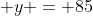  y = 85