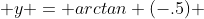  y = arctan (-.5) 