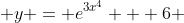  y = e^{3x^{4}} + 6 