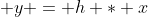  y = h * x