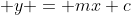  y = mx+c