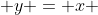  y = x 