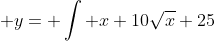  y= \int x+10\sqrt{x}+25~dx