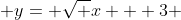  y= \sqrt x + 3 