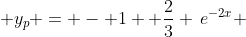  y_p = - 1 +\frac{2}{3} \,e^{-2x} 