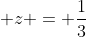  z = \frac{1}{3}