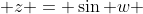  z = \sin w 