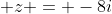  z = -8i