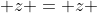  z = z 