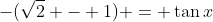 -(\sqrt{2} - 1) = \tan{x}