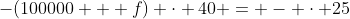 -(100000 + f) \cdot 40 = - \cdot 25