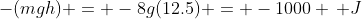 -(mgh) = -8g(12.5) = -1000 \, J