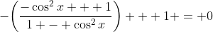 -\bigg(\frac{-\cos^2{x} + 1}{1 - \cos^2{x}}\bigg) + 1 = 0