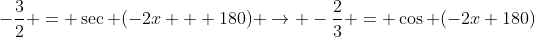 -\dfrac{3}{2} = \sec (-2x + 180) \rightarrow -\dfrac{2}{3} = \cos (-2x+180)