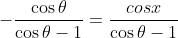 -\frac{\cos\theta}{\cos\theta-1}=\frac{cosx}{\cos\theta-1}