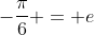 -\frac{\pi}{6} = e