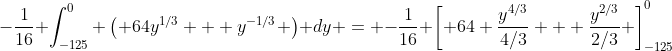 -\frac{1}{16} \int_{-125}^0 \left( 64y^{1/3} + y^{-1/3} \right) dy = -\frac{1}{16} \left[ 64 \frac{y^{4/3}}{4/3} + \frac{y^{2/3}}{2/3} \right]_{-125}^0
