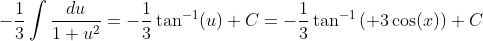 -\frac{1}{3}\int\frac{du}{1+u^2}=-\frac{1}{3}\tan^{-1}(u)+C=-\frac{1}{3}\tan^{-1}\left( 3\cos(x)\right)+C