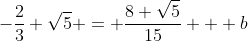 -\frac{2}{3} \sqrt{5} = \frac{8 \sqrt{5}}{15} + b