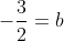 -\frac{3}{2}=b